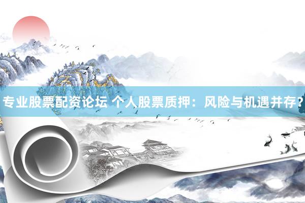 专业股票配资论坛 个人股票质押：风险与机遇并存？