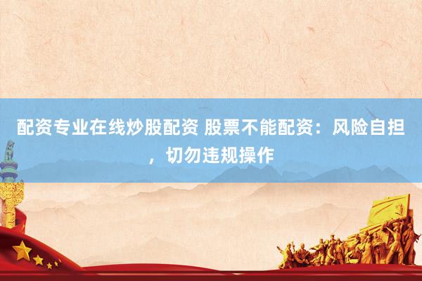 配资专业在线炒股配资 股票不能配资：风险自担，切勿违规操作