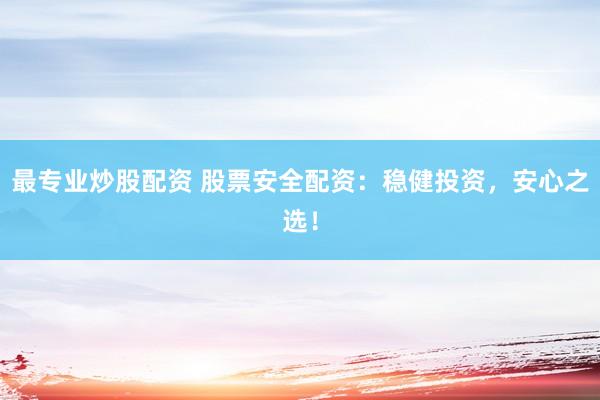 最专业炒股配资 股票安全配资：稳健投资，安心之选！