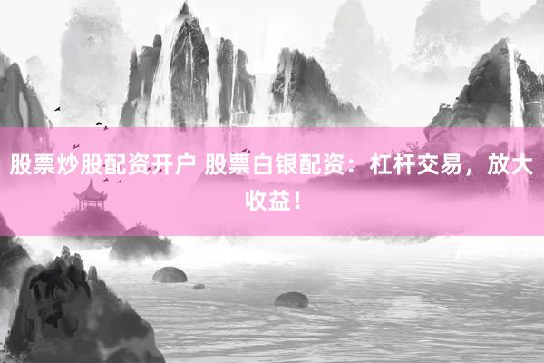 股票炒股配资开户 股票白银配资：杠杆交易，放大收益！