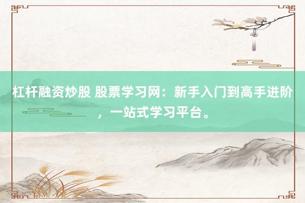 杠杆融资炒股 股票学习网：新手入门到高手进阶，一站式学习平台。