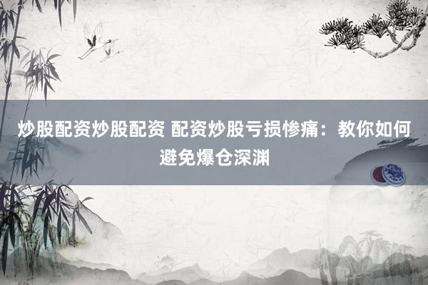 炒股配资炒股配资 配资炒股亏损惨痛：教你如何避免爆仓深渊
