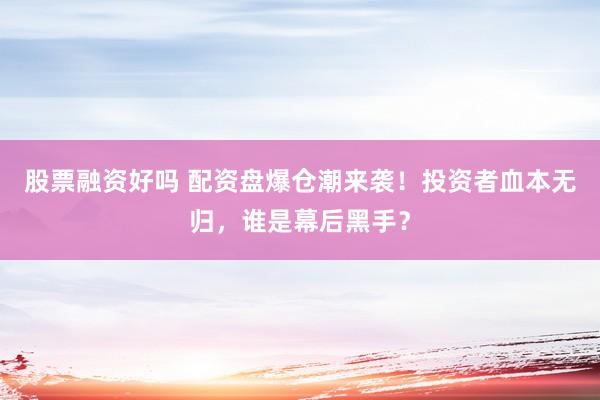 股票融资好吗 配资盘爆仓潮来袭！投资者血本无归，谁是幕后黑手？