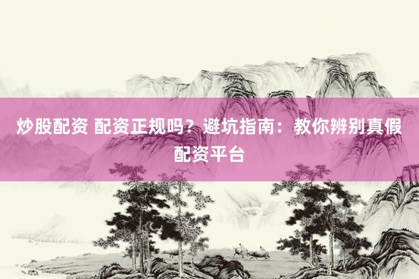 炒股配资 配资正规吗？避坑指南：教你辨别真假配资平台