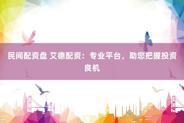 民间配资盘 艾德配资：专业平台，助您把握投资良机