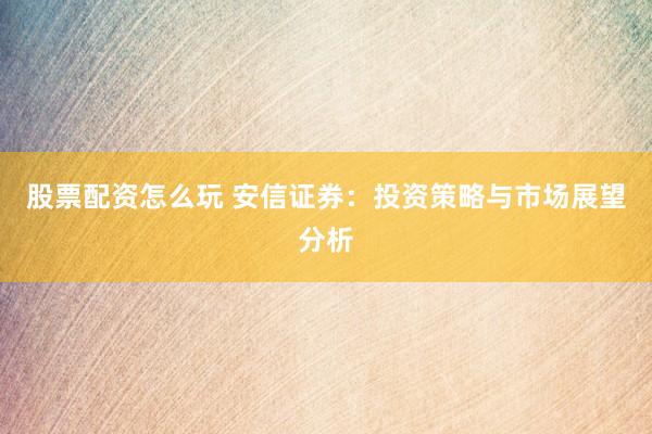 股票配资怎么玩 安信证券：投资策略与市场展望分析