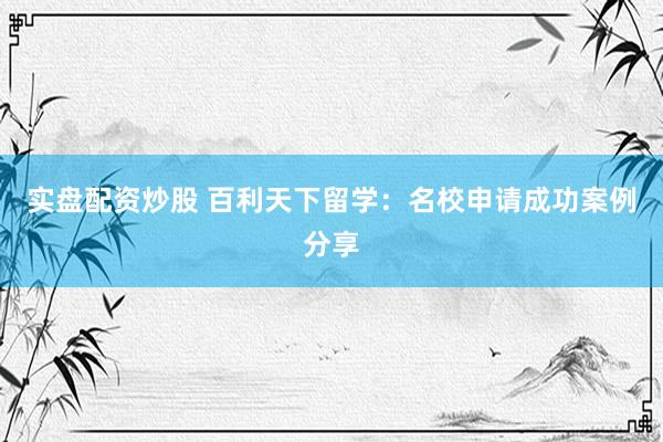 实盘配资炒股 百利天下留学：名校申请成功案例分享