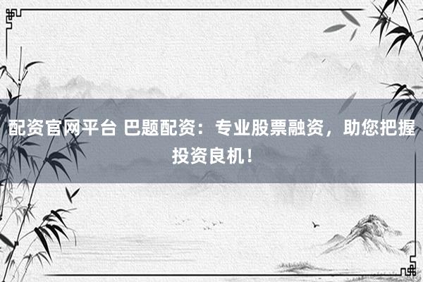 配资官网平台 巴题配资：专业股票融资，助您把握投资良机！