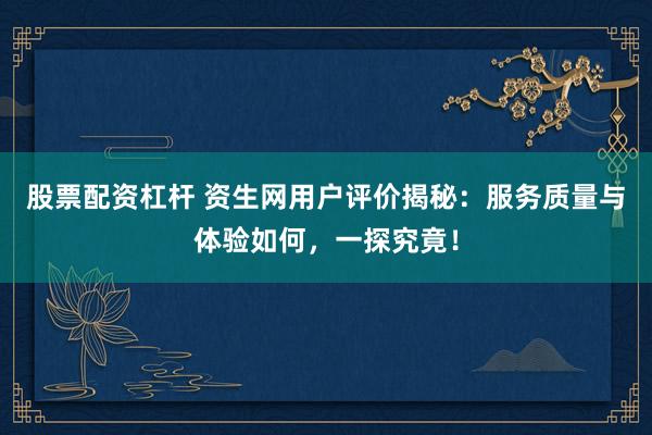 股票配资杠杆 资生网用户评价揭秘：服务质量与体验如何，一探究竟！
