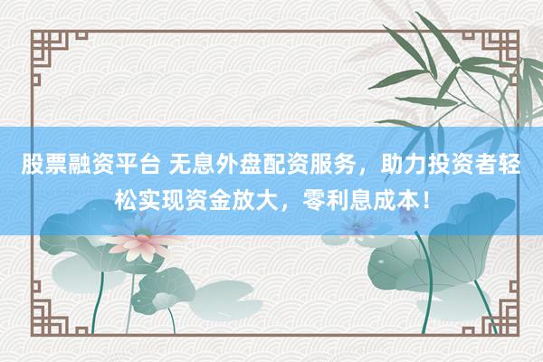 股票融资平台 无息外盘配资服务，助力投资者轻松实现资金放大，零利息成本！