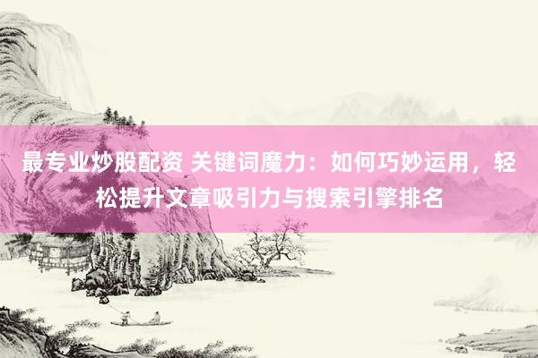 最专业炒股配资 关键词魔力：如何巧妙运用，轻松提升文章吸引力与搜索引擎排名