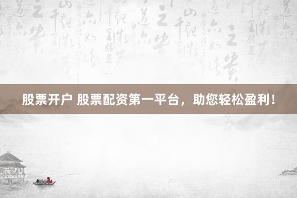 股票开户 股票配资第一平台，助您轻松盈利！