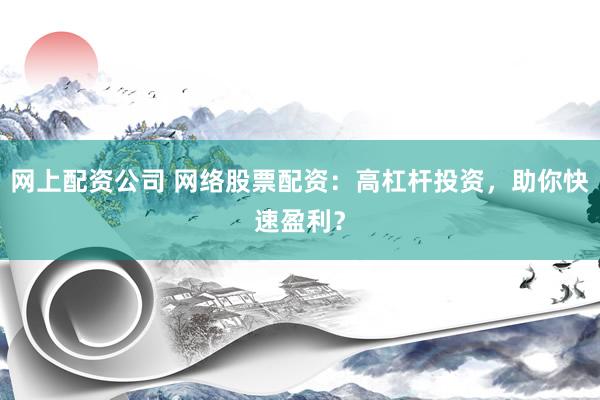 网上配资公司 网络股票配资：高杠杆投资，助你快速盈利？