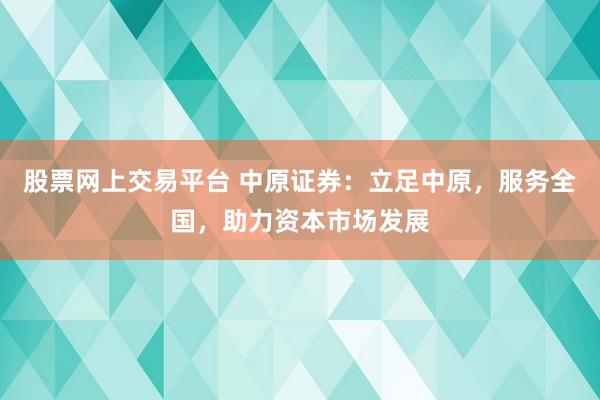 股票网上交易平台 中原证券：立足中原，服务全国，助力资本市场发展