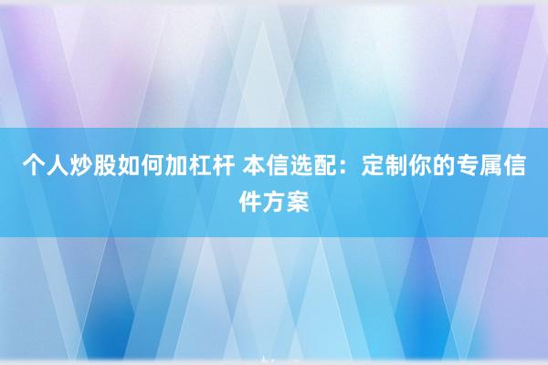 个人炒股如何加杠杆 本信选配：定制你的专属信件方案