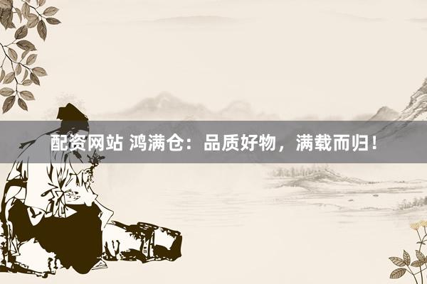 配资网站 鸿满仓：品质好物，满载而归！