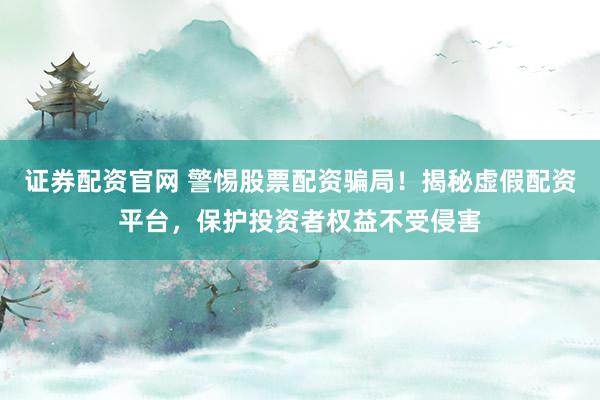 证券配资官网 警惕股票配资骗局！揭秘虚假配资平台，保护投资者权益不受侵害
