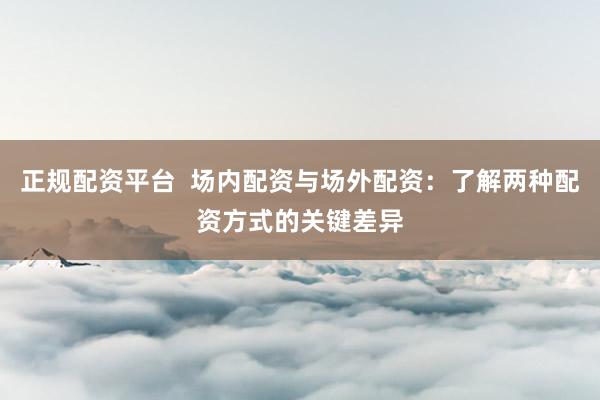 正规配资平台  场内配资与场外配资：了解两种配资方式的关键差异