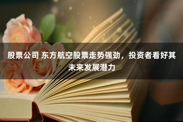 股票公司 东方航空股票走势强劲，投资者看好其未来发展潜力