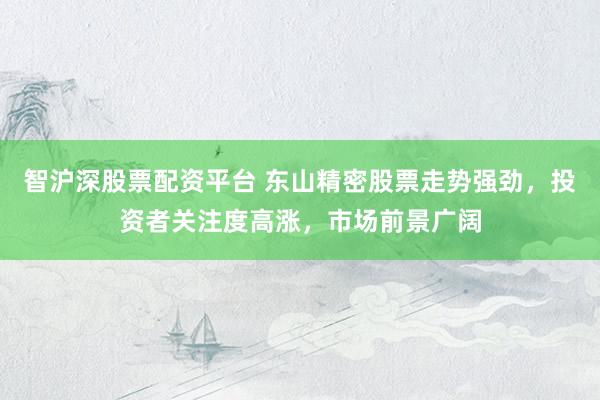 智沪深股票配资平台 东山精密股票走势强劲，投资者关注度高涨，市场前景广阔