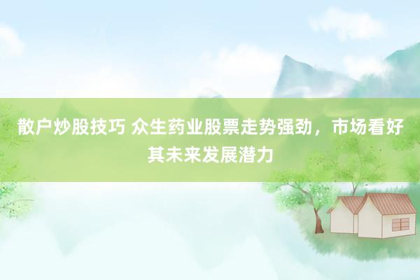 散户炒股技巧 众生药业股票走势强劲，市场看好其未来发展潜力
