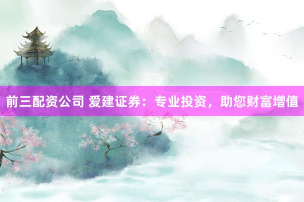 前三配资公司 爱建证券：专业投资，助您财富增值