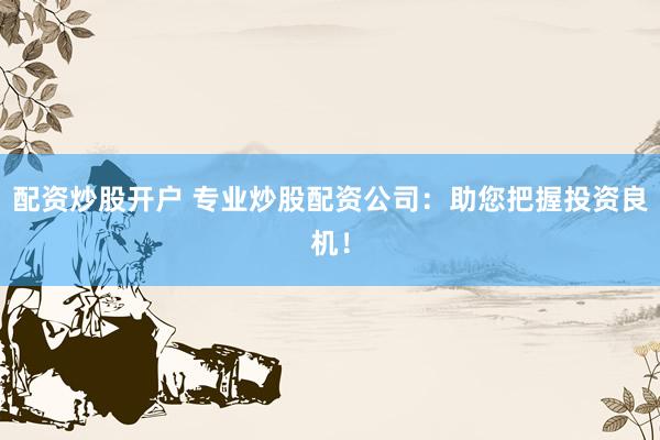 配资炒股开户 专业炒股配资公司：助您把握投资良机！