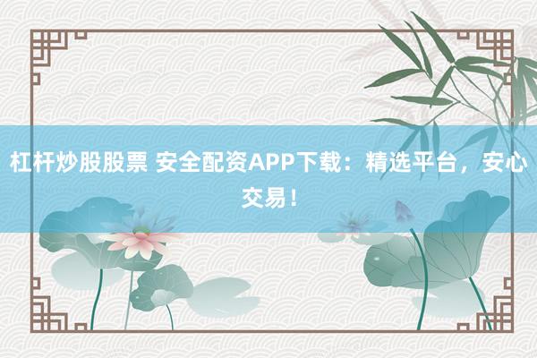 杠杆炒股股票 安全配资APP下载：精选平台，安心交易！