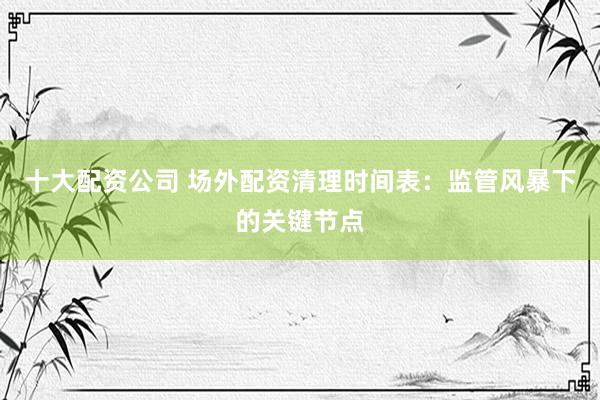 十大配资公司 场外配资清理时间表：监管风暴下的关键节点