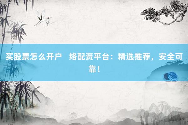 买股票怎么开户   络配资平台：精选推荐，安全可靠！