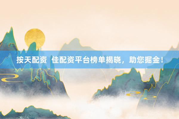按天配资  佳配资平台榜单揭晓，助您掘金！