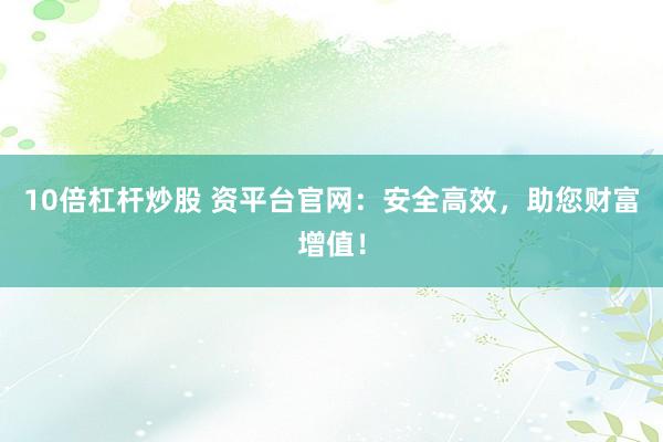 10倍杠杆炒股 资平台官网：安全高效，助您财富增值！