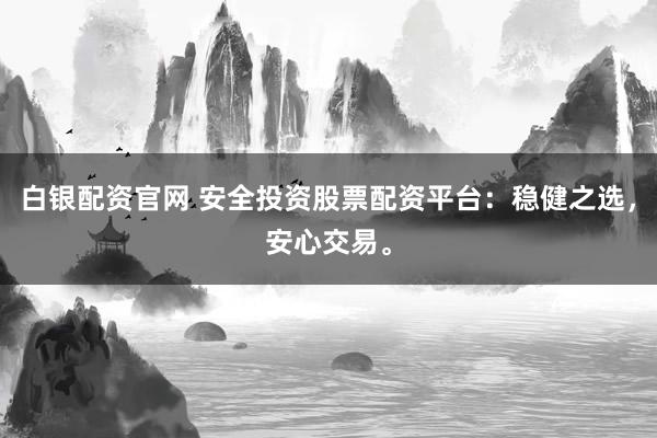 白银配资官网 安全投资股票配资平台：稳健之选，安心交易。