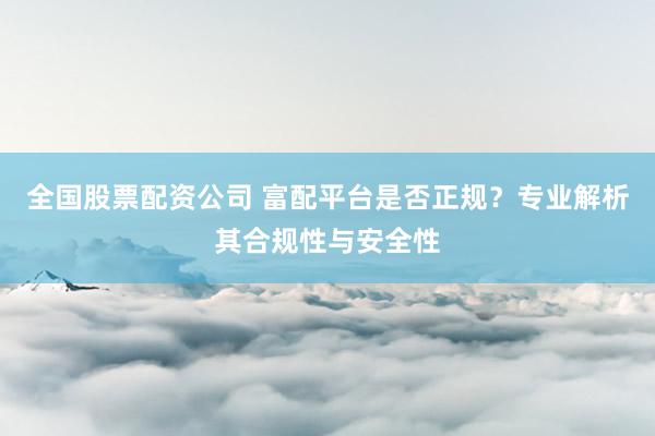 全国股票配资公司 富配平台是否正规？专业解析其合规性与安全性