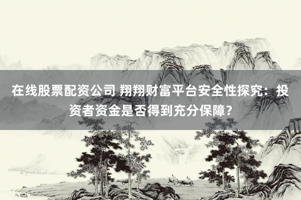 在线股票配资公司 翔翔财富平台安全性探究：投资者资金是否得到充分保障？