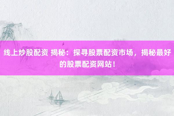 线上炒股配资 揭秘：探寻股票配资市场，揭秘最好的股票配资网站！