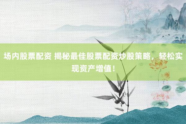 场内股票配资 揭秘最佳股票配资炒股策略，轻松实现资产增值！