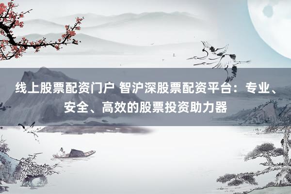 线上股票配资门户 智沪深股票配资平台：专业、安全、高效的股票投资助力器