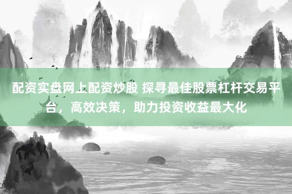 配资实盘网上配资炒股 探寻最佳股票杠杆交易平台，高效决策，助力投资收益最大化