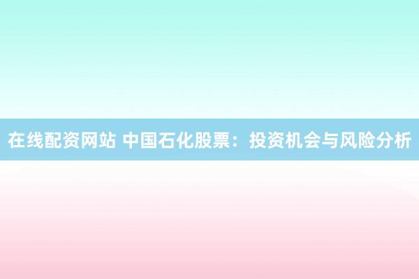 在线配资网站 中国石化股票：投资机会与风险分析