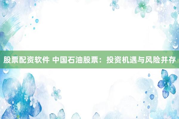 股票配资软件 中国石油股票：投资机遇与风险并存