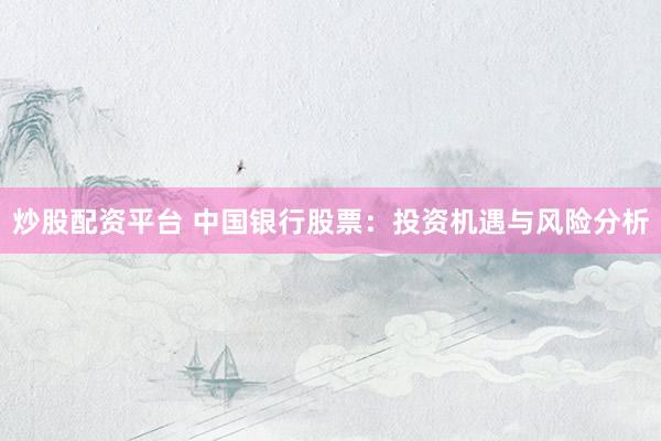 炒股配资平台 中国银行股票：投资机遇与风险分析