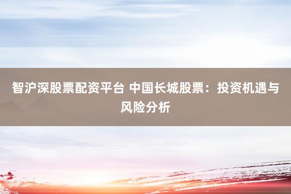 智沪深股票配资平台 中国长城股票：投资机遇与风险分析