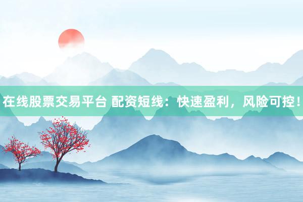 在线股票交易平台 配资短线：快速盈利，风险可控！