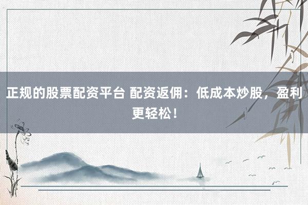 正规的股票配资平台 配资返佣：低成本炒股，盈利更轻松！