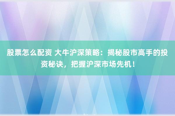 股票怎么配资 大牛沪深策略：揭秘股市高手的投资秘诀，把握沪深市场先机！