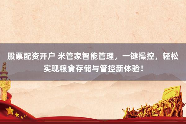 股票配资开户 米管家智能管理，一键操控，轻松实现粮食存储与管控新体验！