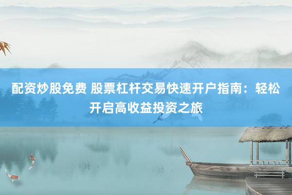 配资炒股免费 股票杠杆交易快速开户指南：轻松开启高收益投资之旅