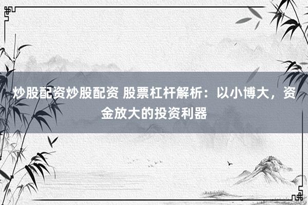 炒股配资炒股配资 股票杠杆解析：以小博大，资金放大的投资利器