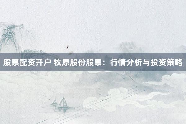 股票配资开户 牧原股份股票：行情分析与投资策略